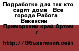 Подработка для тех,кто сидит дома - Все города Работа » Вакансии   . Приморский край,Артем г.